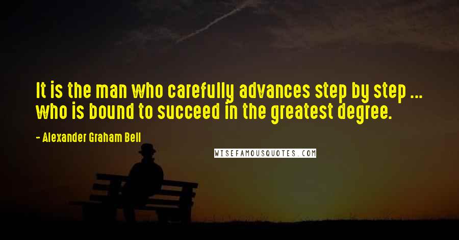 Alexander Graham Bell Quotes: It is the man who carefully advances step by step ... who is bound to succeed in the greatest degree.