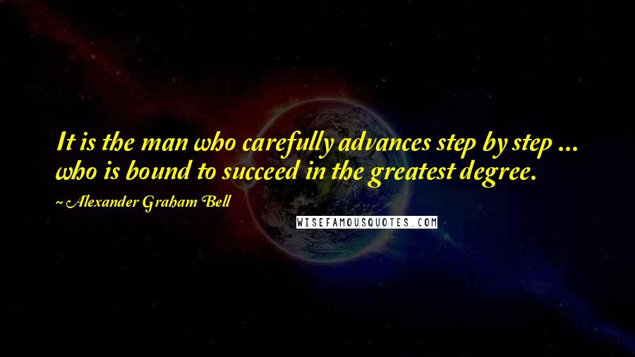 Alexander Graham Bell Quotes: It is the man who carefully advances step by step ... who is bound to succeed in the greatest degree.