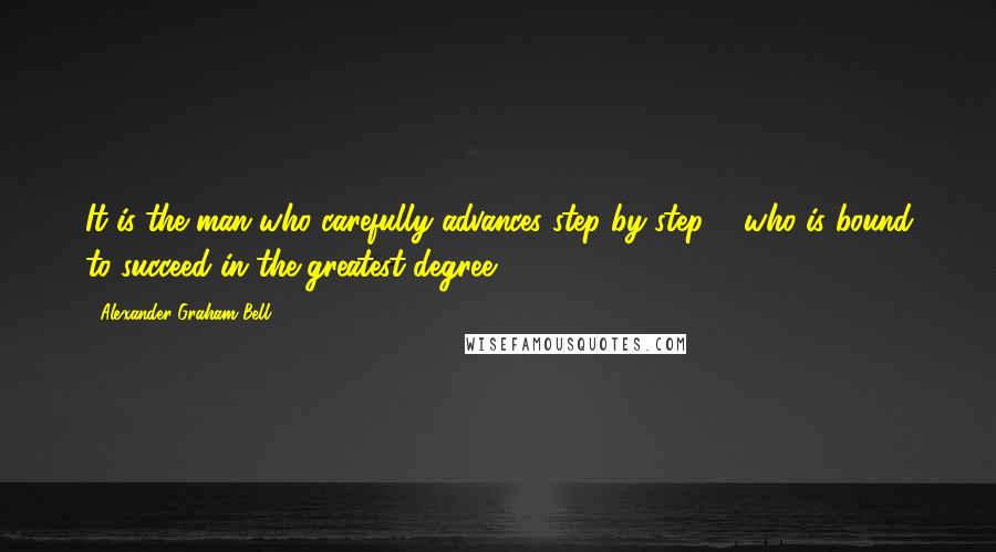 Alexander Graham Bell Quotes: It is the man who carefully advances step by step ... who is bound to succeed in the greatest degree.