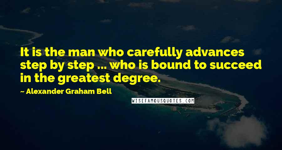 Alexander Graham Bell Quotes: It is the man who carefully advances step by step ... who is bound to succeed in the greatest degree.