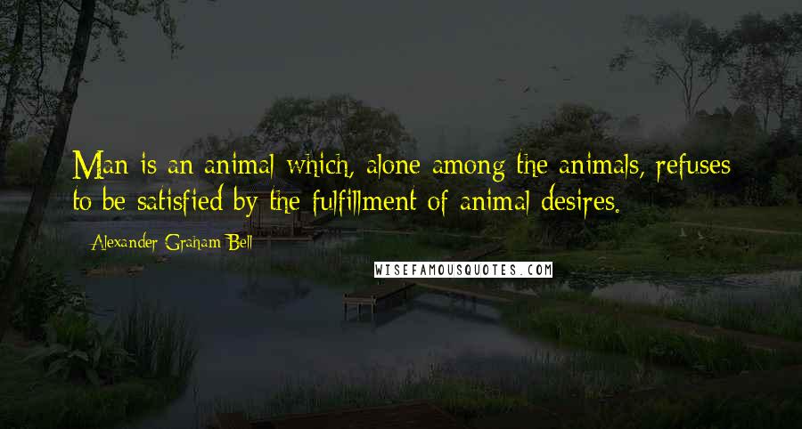 Alexander Graham Bell Quotes: Man is an animal which, alone among the animals, refuses to be satisfied by the fulfillment of animal desires.