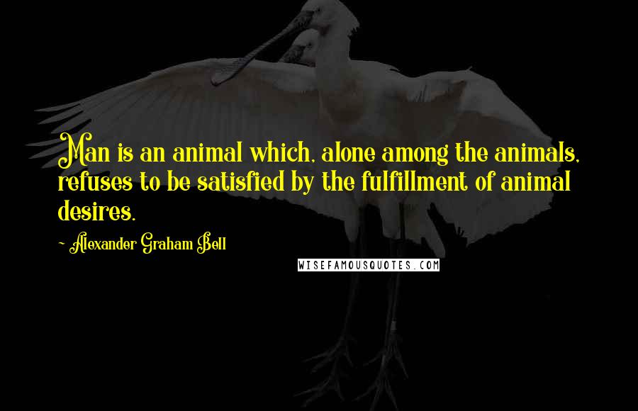 Alexander Graham Bell Quotes: Man is an animal which, alone among the animals, refuses to be satisfied by the fulfillment of animal desires.