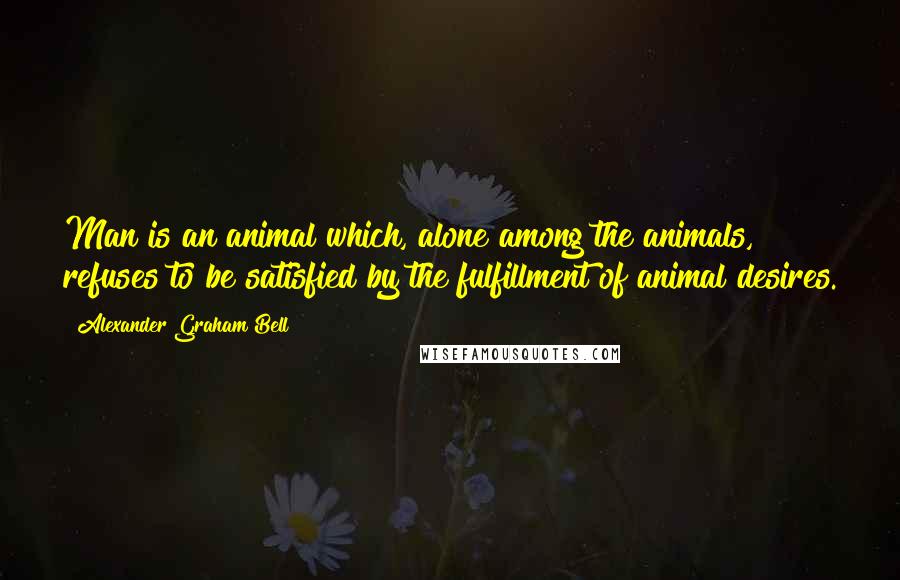 Alexander Graham Bell Quotes: Man is an animal which, alone among the animals, refuses to be satisfied by the fulfillment of animal desires.