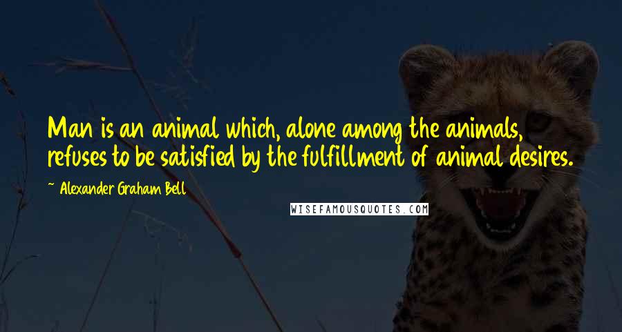 Alexander Graham Bell Quotes: Man is an animal which, alone among the animals, refuses to be satisfied by the fulfillment of animal desires.