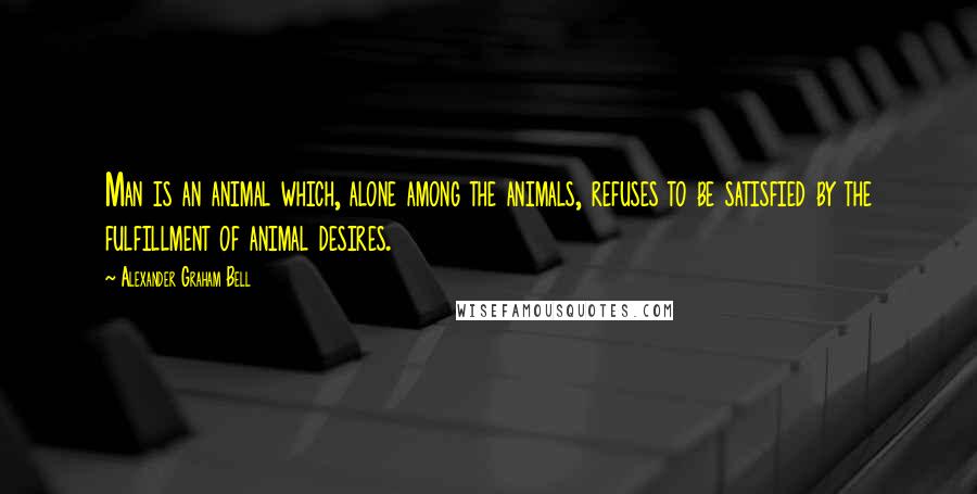 Alexander Graham Bell Quotes: Man is an animal which, alone among the animals, refuses to be satisfied by the fulfillment of animal desires.