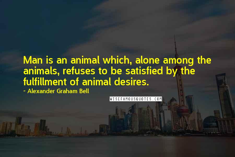 Alexander Graham Bell Quotes: Man is an animal which, alone among the animals, refuses to be satisfied by the fulfillment of animal desires.
