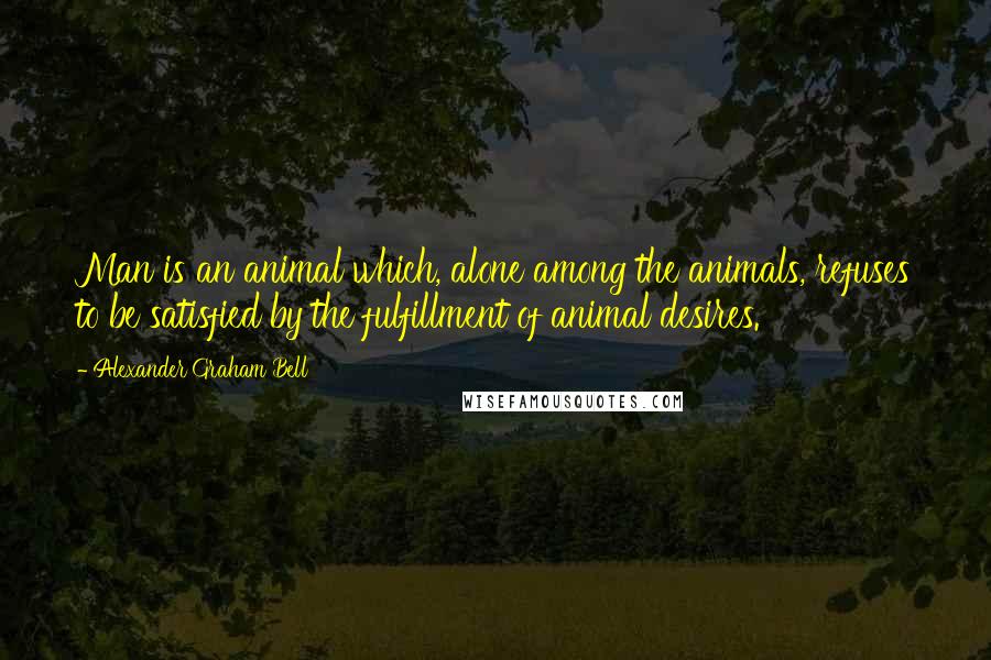 Alexander Graham Bell Quotes: Man is an animal which, alone among the animals, refuses to be satisfied by the fulfillment of animal desires.