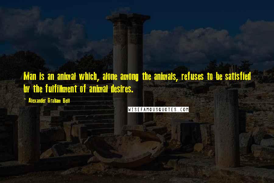 Alexander Graham Bell Quotes: Man is an animal which, alone among the animals, refuses to be satisfied by the fulfillment of animal desires.