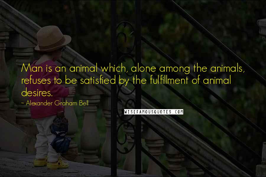 Alexander Graham Bell Quotes: Man is an animal which, alone among the animals, refuses to be satisfied by the fulfillment of animal desires.