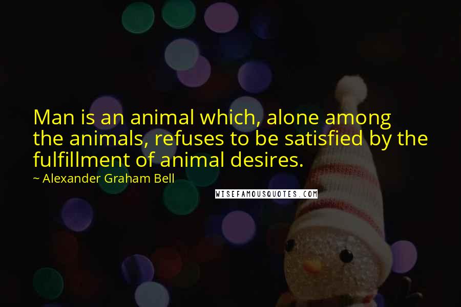 Alexander Graham Bell Quotes: Man is an animal which, alone among the animals, refuses to be satisfied by the fulfillment of animal desires.