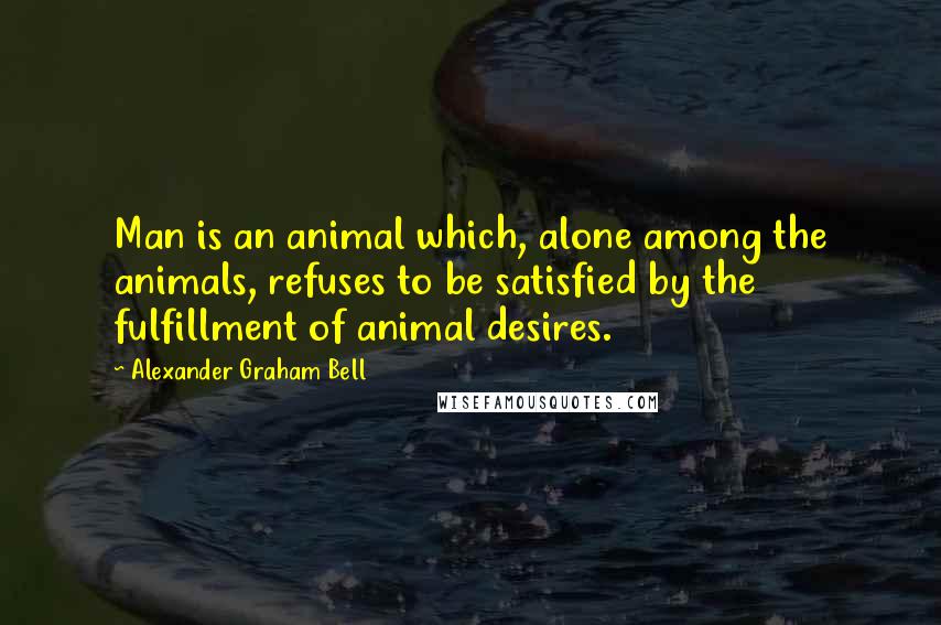 Alexander Graham Bell Quotes: Man is an animal which, alone among the animals, refuses to be satisfied by the fulfillment of animal desires.