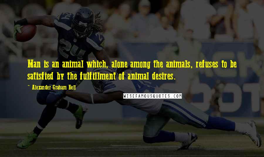 Alexander Graham Bell Quotes: Man is an animal which, alone among the animals, refuses to be satisfied by the fulfillment of animal desires.