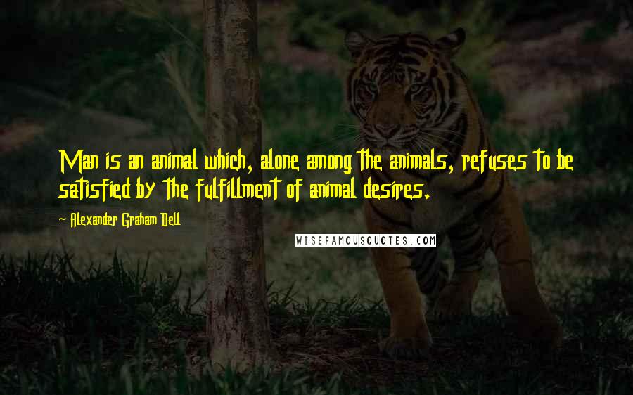 Alexander Graham Bell Quotes: Man is an animal which, alone among the animals, refuses to be satisfied by the fulfillment of animal desires.