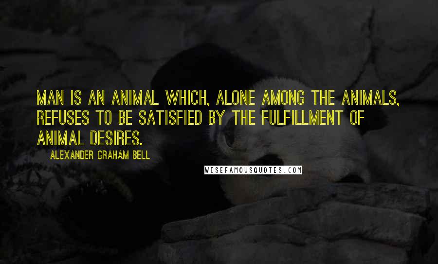 Alexander Graham Bell Quotes: Man is an animal which, alone among the animals, refuses to be satisfied by the fulfillment of animal desires.