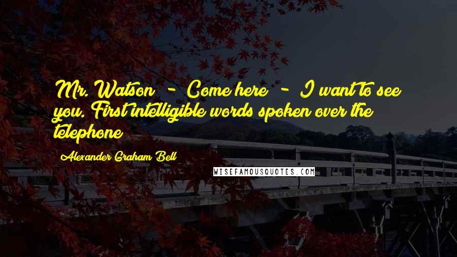 Alexander Graham Bell Quotes: Mr. Watson  -  Come here  -  I want to see you.[First intelligible words spoken over the telephone]