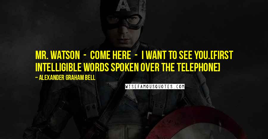 Alexander Graham Bell Quotes: Mr. Watson  -  Come here  -  I want to see you.[First intelligible words spoken over the telephone]