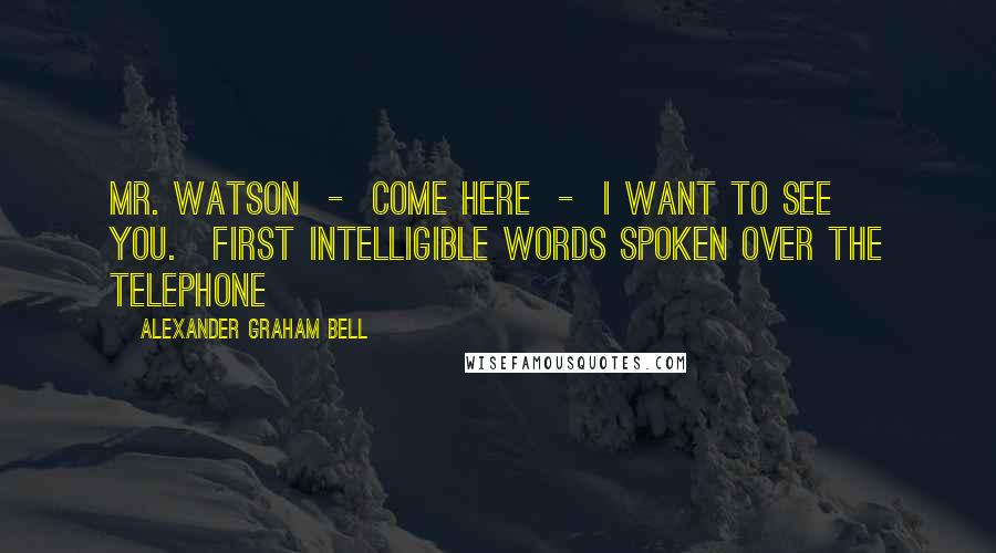 Alexander Graham Bell Quotes: Mr. Watson  -  Come here  -  I want to see you.[First intelligible words spoken over the telephone]