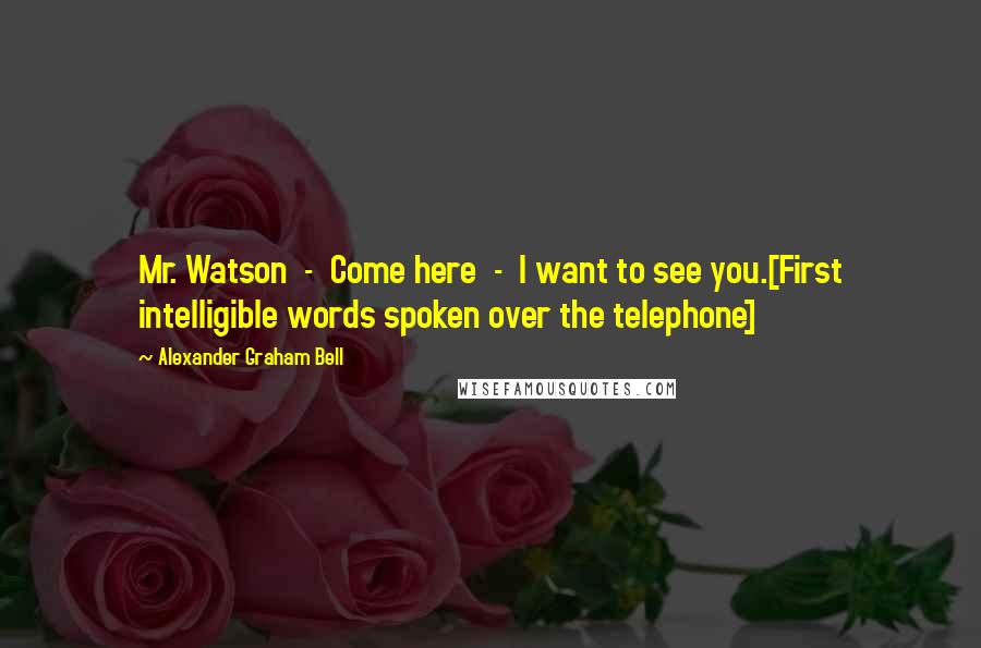 Alexander Graham Bell Quotes: Mr. Watson  -  Come here  -  I want to see you.[First intelligible words spoken over the telephone]