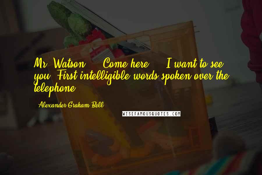 Alexander Graham Bell Quotes: Mr. Watson  -  Come here  -  I want to see you.[First intelligible words spoken over the telephone]