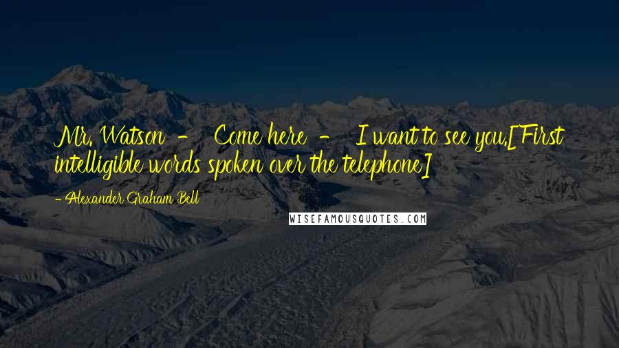 Alexander Graham Bell Quotes: Mr. Watson  -  Come here  -  I want to see you.[First intelligible words spoken over the telephone]