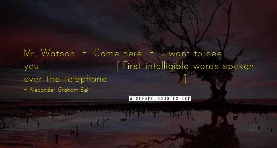 Alexander Graham Bell Quotes: Mr. Watson  -  Come here  -  I want to see you.[First intelligible words spoken over the telephone]