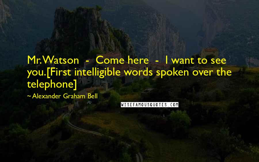 Alexander Graham Bell Quotes: Mr. Watson  -  Come here  -  I want to see you.[First intelligible words spoken over the telephone]