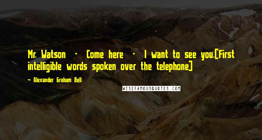 Alexander Graham Bell Quotes: Mr. Watson  -  Come here  -  I want to see you.[First intelligible words spoken over the telephone]