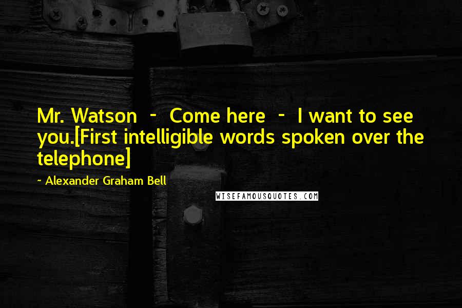 Alexander Graham Bell Quotes: Mr. Watson  -  Come here  -  I want to see you.[First intelligible words spoken over the telephone]