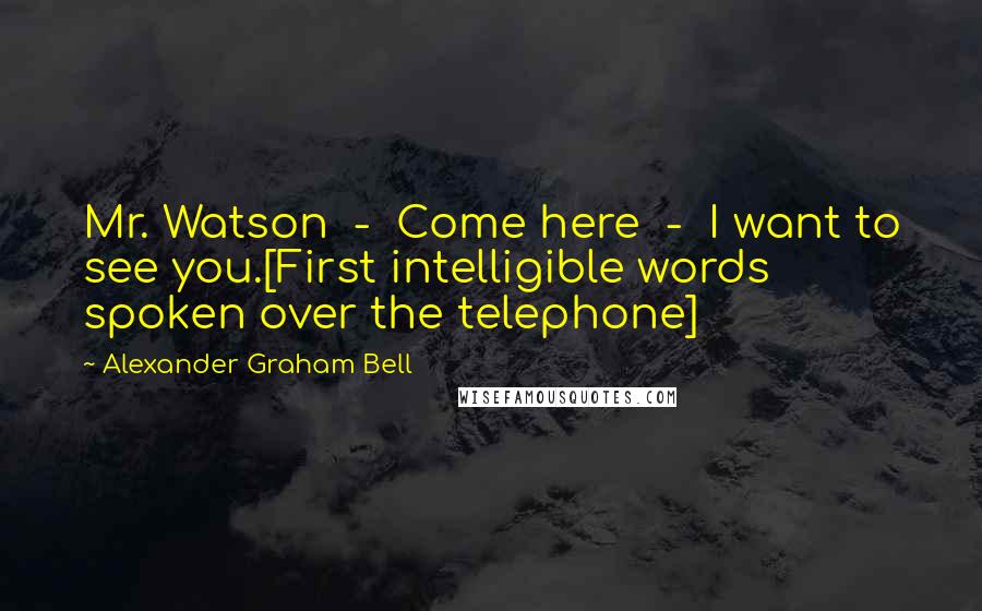 Alexander Graham Bell Quotes: Mr. Watson  -  Come here  -  I want to see you.[First intelligible words spoken over the telephone]