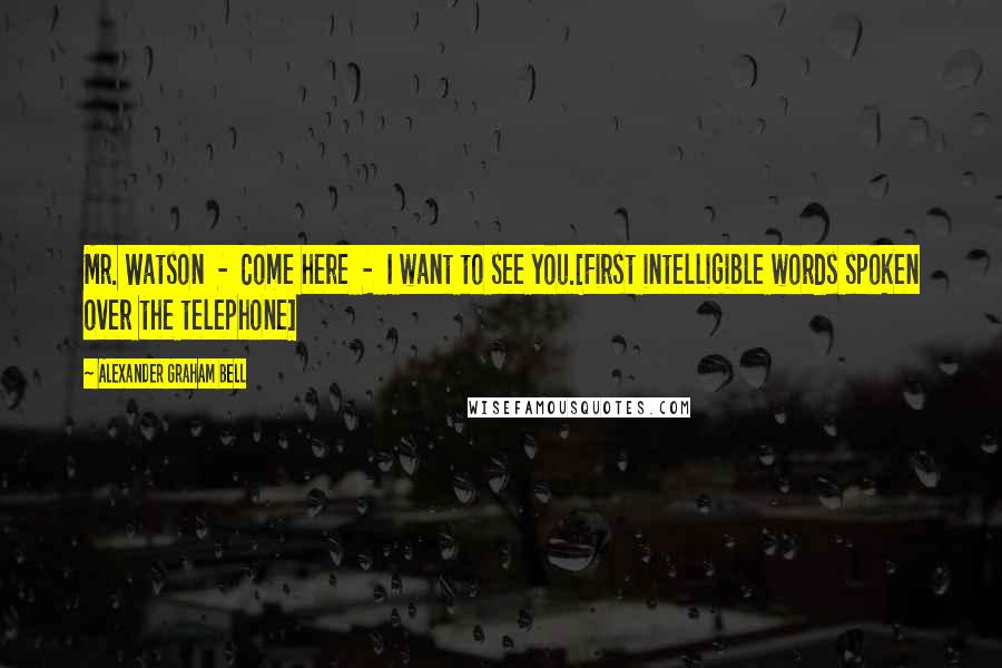 Alexander Graham Bell Quotes: Mr. Watson  -  Come here  -  I want to see you.[First intelligible words spoken over the telephone]