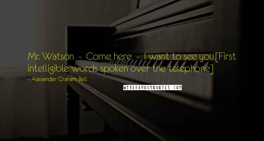 Alexander Graham Bell Quotes: Mr. Watson  -  Come here  -  I want to see you.[First intelligible words spoken over the telephone]