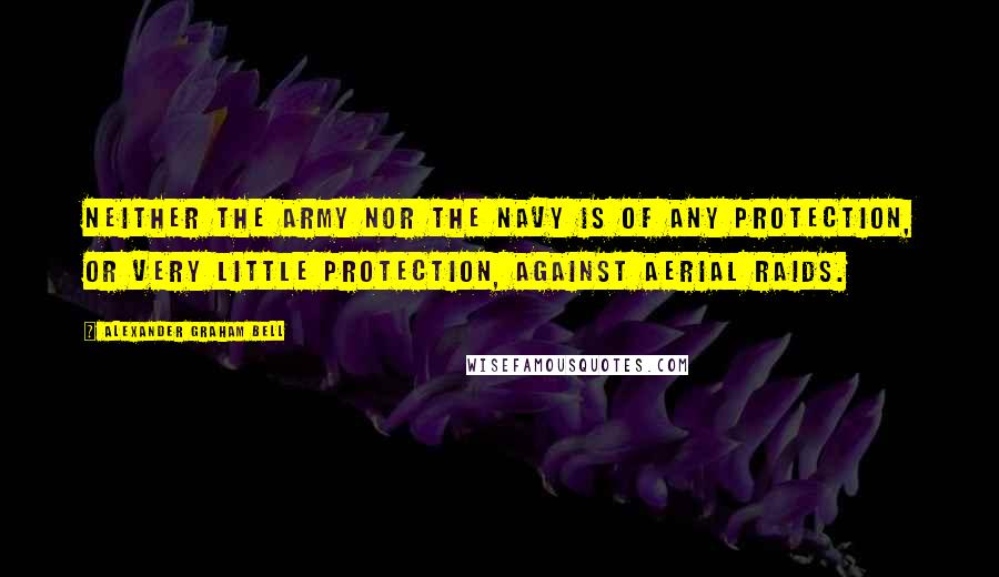 Alexander Graham Bell Quotes: Neither the Army nor the Navy is of any protection, or very little protection, against aerial raids.
