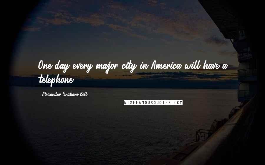 Alexander Graham Bell Quotes: One day every major city in America will have a telephone.