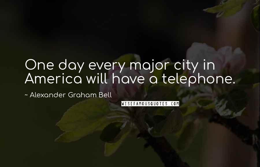 Alexander Graham Bell Quotes: One day every major city in America will have a telephone.