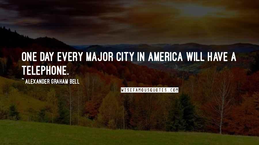 Alexander Graham Bell Quotes: One day every major city in America will have a telephone.