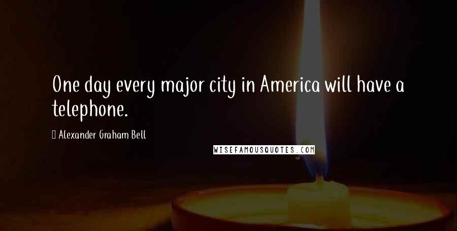 Alexander Graham Bell Quotes: One day every major city in America will have a telephone.
