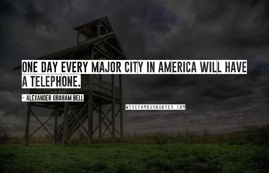 Alexander Graham Bell Quotes: One day every major city in America will have a telephone.