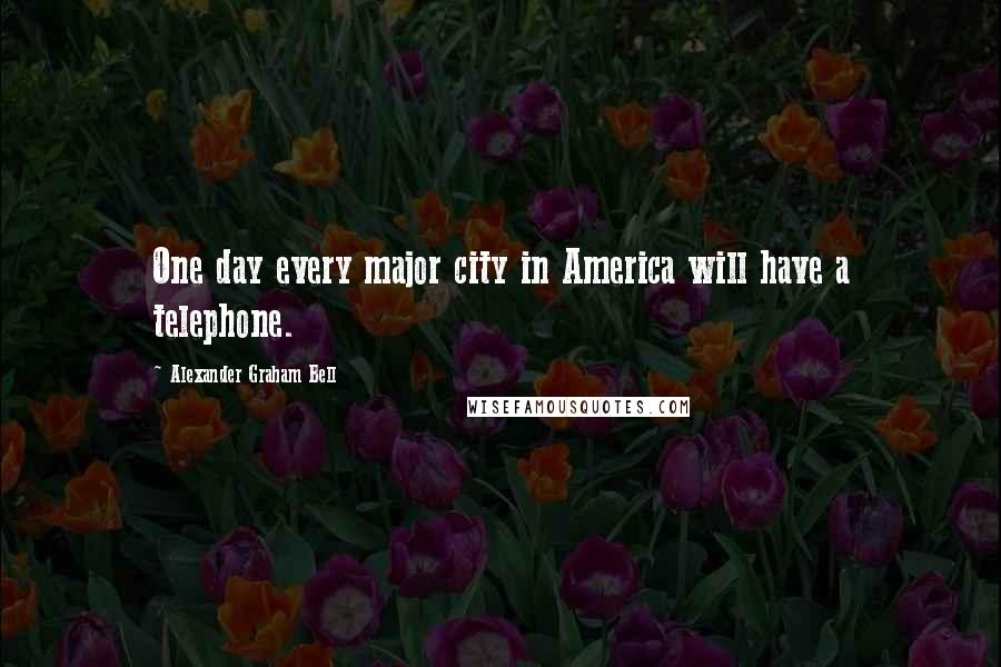 Alexander Graham Bell Quotes: One day every major city in America will have a telephone.