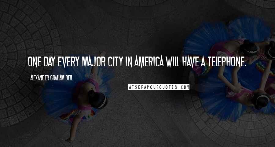 Alexander Graham Bell Quotes: One day every major city in America will have a telephone.