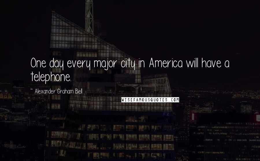Alexander Graham Bell Quotes: One day every major city in America will have a telephone.