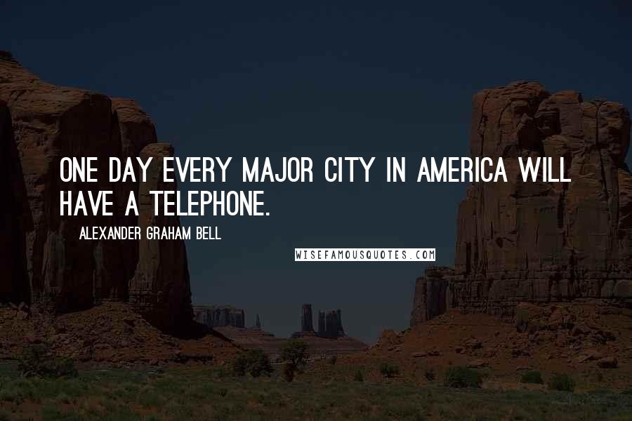 Alexander Graham Bell Quotes: One day every major city in America will have a telephone.