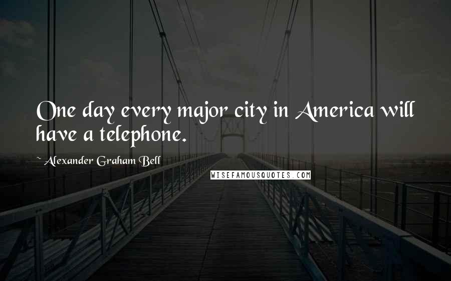 Alexander Graham Bell Quotes: One day every major city in America will have a telephone.