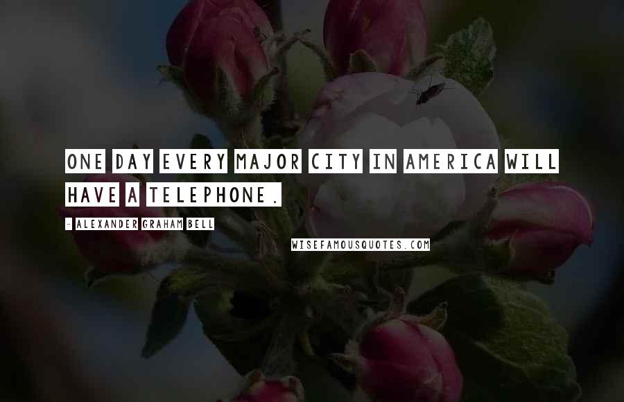 Alexander Graham Bell Quotes: One day every major city in America will have a telephone.