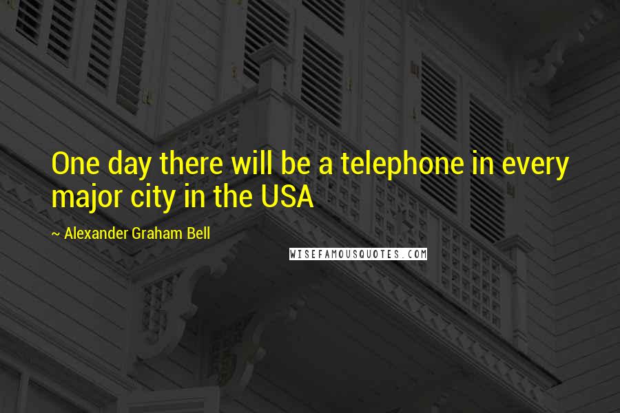 Alexander Graham Bell Quotes: One day there will be a telephone in every major city in the USA