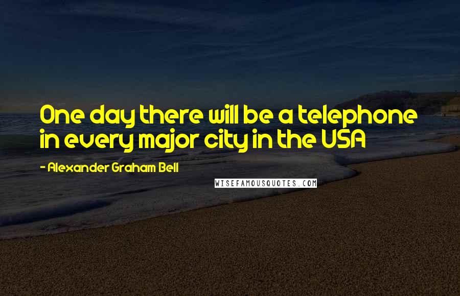 Alexander Graham Bell Quotes: One day there will be a telephone in every major city in the USA