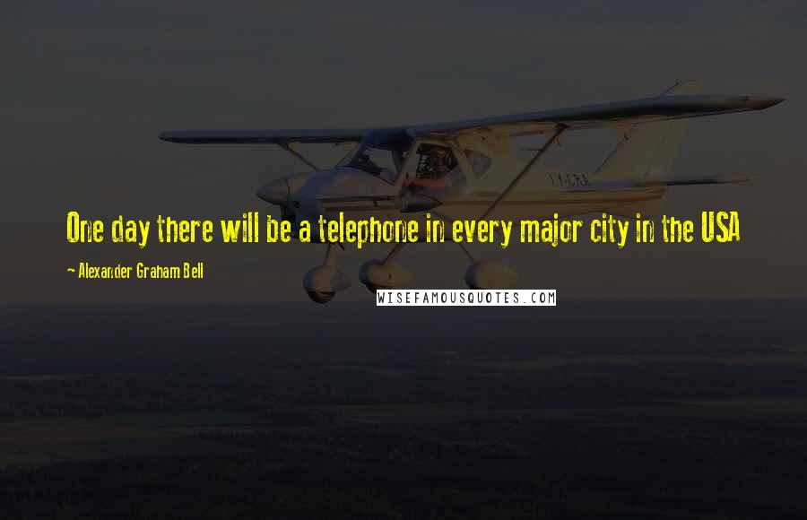 Alexander Graham Bell Quotes: One day there will be a telephone in every major city in the USA