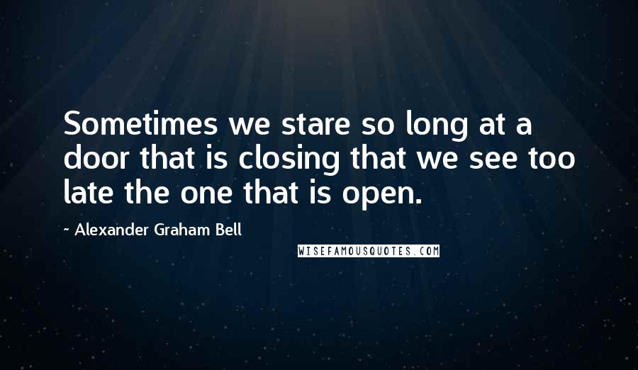 Alexander Graham Bell Quotes: Sometimes we stare so long at a door that is closing that we see too late the one that is open.