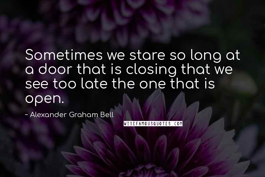 Alexander Graham Bell Quotes: Sometimes we stare so long at a door that is closing that we see too late the one that is open.