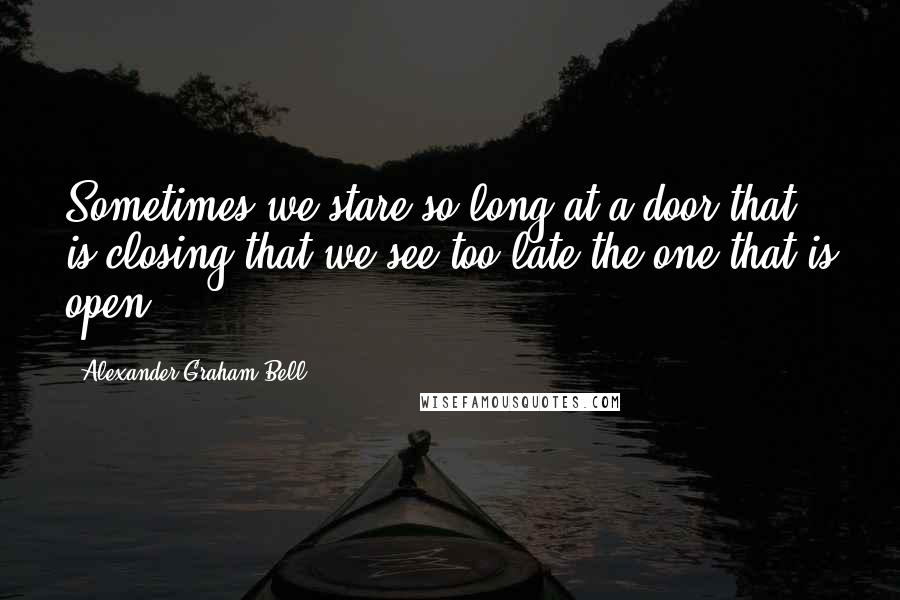 Alexander Graham Bell Quotes: Sometimes we stare so long at a door that is closing that we see too late the one that is open.