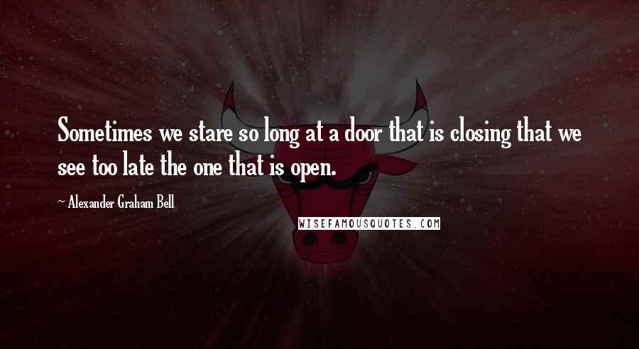 Alexander Graham Bell Quotes: Sometimes we stare so long at a door that is closing that we see too late the one that is open.
